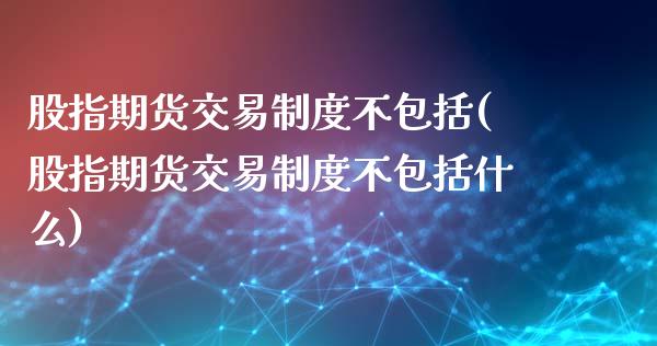 股指期货交易制度不包括(股指期货交易制度不包括什么)