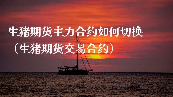 生猪期货主力合约如何切换（生猪期货交易合约）