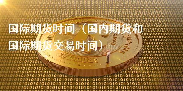 国际期货时间（国内期货和国际期货交易时间）