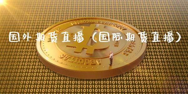 国外期货直播（国际期货直播）