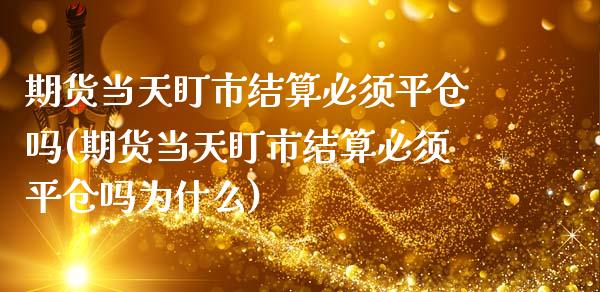 期货当天盯市结算必须平仓吗(期货当天盯市结算必须平仓吗为什么)