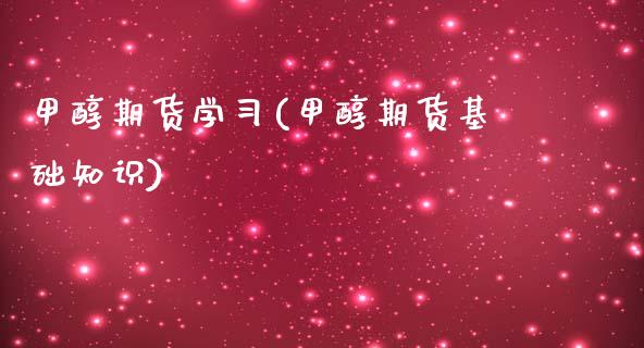 甲醇期货学(甲醇期货基础知识)