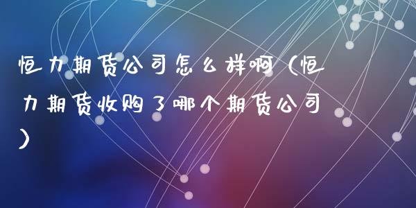 恒力期货公司怎么样啊（恒力期货收购了哪个期货公司）
