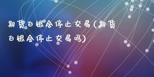 期货白银会停止交易(期货白银会停止交易吗)