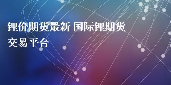 锂价期货最新 国际锂期货交易平台