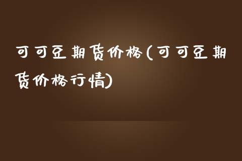 可可豆期货价格(可可豆期货价格行情)