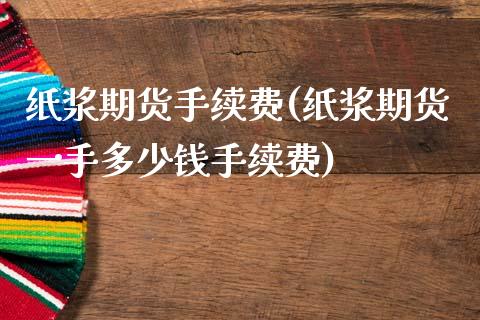 纸浆期货手续费(纸浆期货一手多少钱手续费)