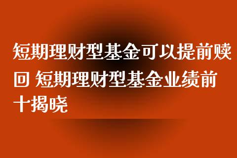 短期理财型基金可以提前赎回 短期理财型基金业绩前十揭晓