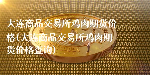 大连商品交易所鸡肉期货价格(大连商品交易所鸡肉期货价格查询)