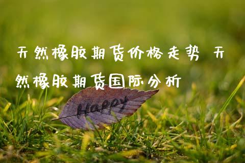 天然橡胶期货价格走势 天然橡胶期货国际分析