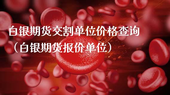 白银期货交割单位价格查询（白银期货报价单位）