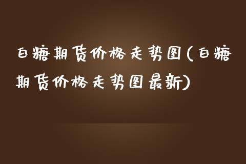 白糖期货价格走势图(白糖期货价格走势图最新)