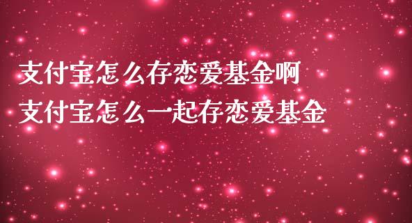 支付宝怎么存恋爱基金啊 支付宝怎么一起存恋爱基金