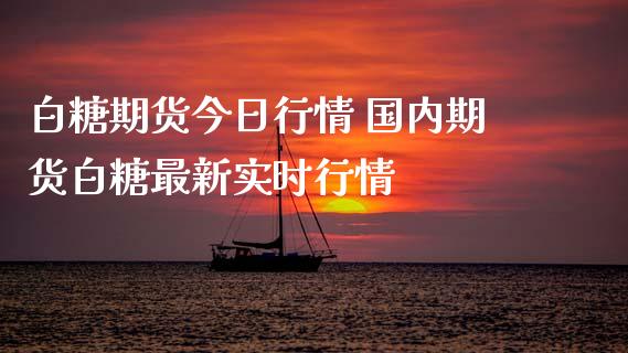 白糖期货今日行情 国内期货白糖最新实时行情