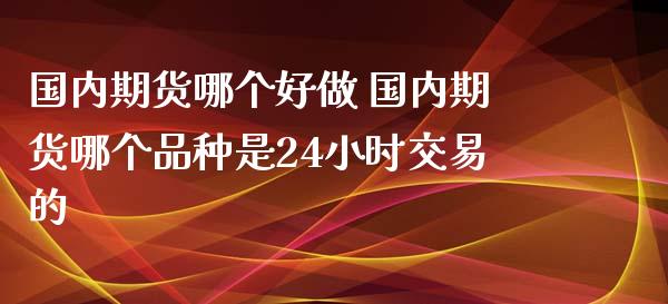 国内期货哪个好做 国内期货哪个品种是24小时交易的