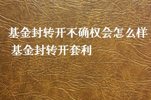基金封转开不确权会怎么样 基金封转开套利