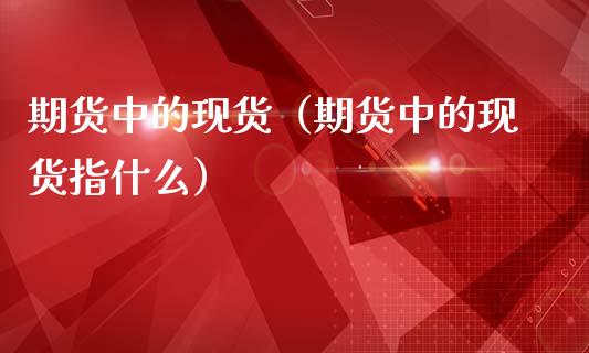 期货中的现货（期货中的现货指什么）