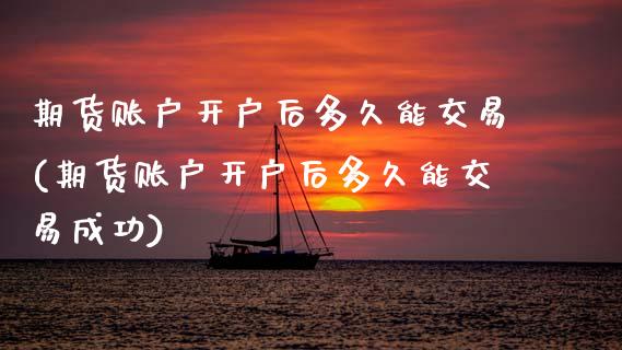 期货账户开户后多久能交易(期货账户开户后多久能交易成功)