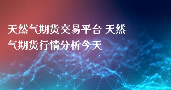 天然气期货交易平台 天然气期货行情分析今天
