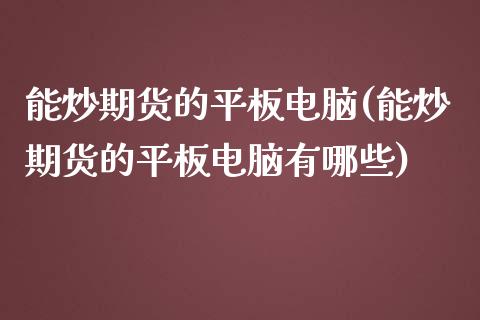 能炒期货的平板电脑(能炒期货的平板电脑有哪些)