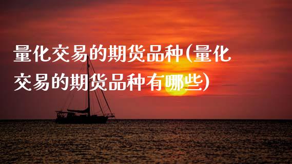 量化交易的期货品种(量化交易的期货品种有哪些)