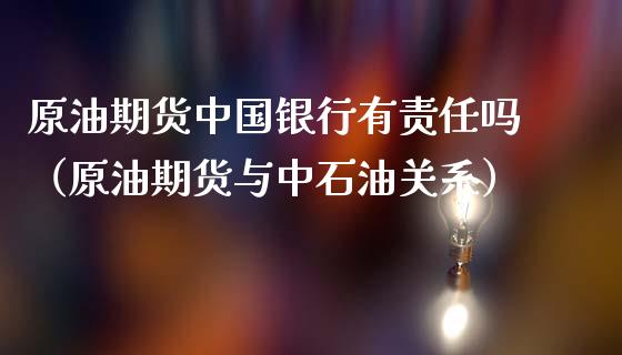 原油期货中国银行有责任吗（原油期货与中石油关系）