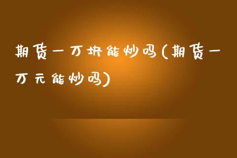 期货一万块能炒吗(期货一万元能炒吗)
