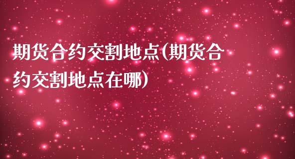 期货合约交割地点(期货合约交割地点在哪)