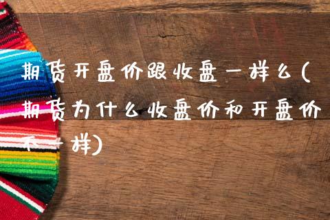 期货开盘价跟收盘一样么(期货为什么收盘价和开盘价不一样)