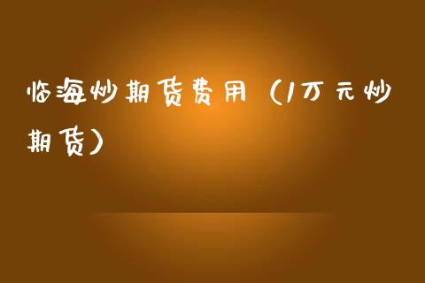临海炒期货费用（1万元炒期货）