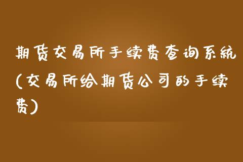 期货交易所手续费查询系统(交易所给期货公司的手续费)
