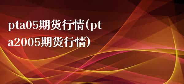pta05期货行情(pta2005期货行情)