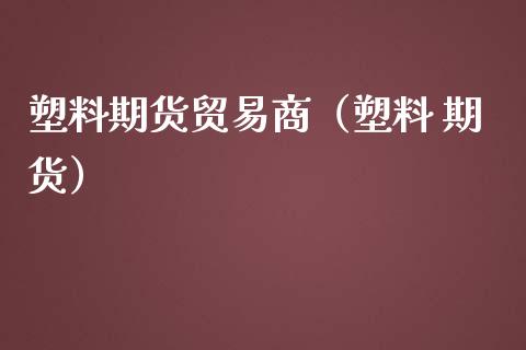 塑料期货贸易商（塑料 期货）