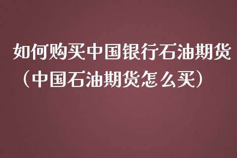 如何购买中国银行石油期货（中国石油期货怎么买）