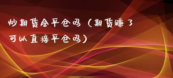 炒期货会平仓吗（期货赚了可以直接平仓吗）