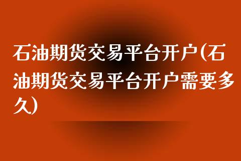 石油期货交易平台开户(石油期货交易平台开户需要多久)