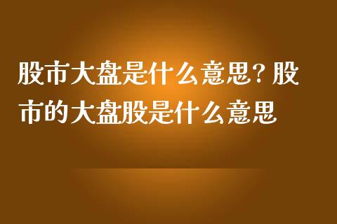 股市大盘是什么意思? 股市的大盘股是什么意思