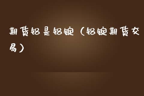 期货铝是铝锭（铝锭期货交易）