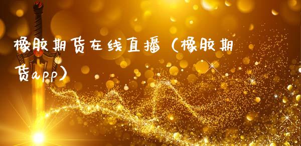 橡胶期货在线直播（橡胶期货app）