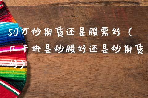 50万炒期货还是股票好(几千块是炒股好还是炒期货好)_期货理财_第1张_宇龙理财网 50万炒期货还是股票好(几千块是炒股好还是炒期货好)_https://www.dglong8.com_期货理财_第1张