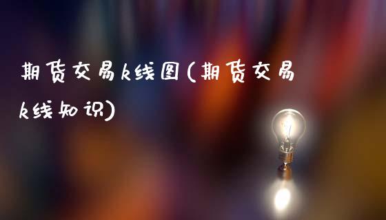 期货交易k线图(期货交易k线知识)
