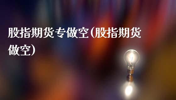 股指期货专做空(股指期货做空)