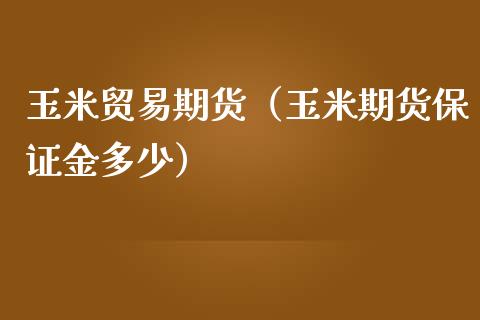 玉米贸易期货（玉米期货保证金多少）