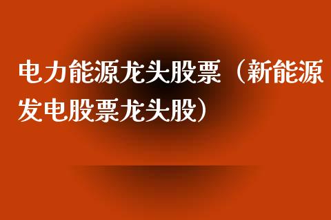 电力能源龙头股票（新能源发电股票龙头股）