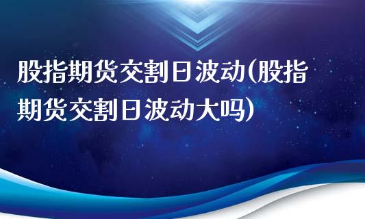 股指期货交割日波动(股指期货交割日波动大吗)
