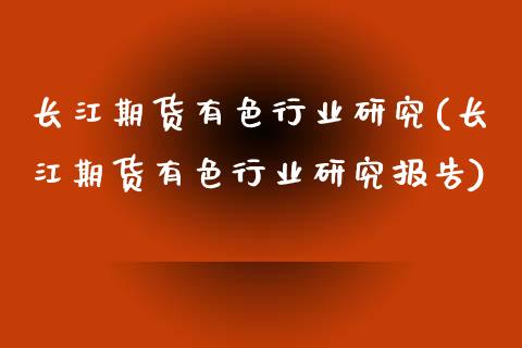 长江期货有色行业研究(长江期货有色行业研究报告)