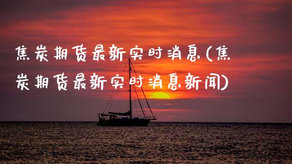 焦炭期货最新实时消息(焦炭期货最新实时消息新闻)