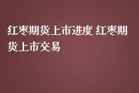 红枣期货上市进度 红枣期货上市交易