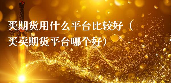 买期货用什么平台比较好（买卖期货平台哪个好）