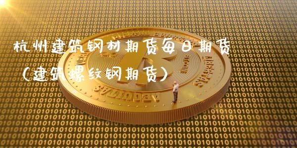 杭州建筑钢材期货每日期货（建筑螺纹钢期货）